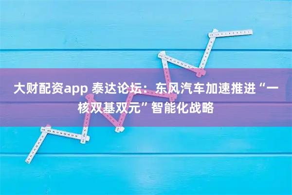 大财配资app 泰达论坛：东风汽车加速推进“一核双基双元”智能化战略