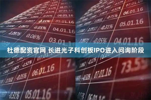 杜德配资官网 长进光子科创板IPO进入问询阶段