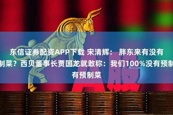 东信证券配资APP下载 宋清辉： 胖东来有没有预制菜？西贝董事长贾国龙就敢称：我们100%没有预制菜