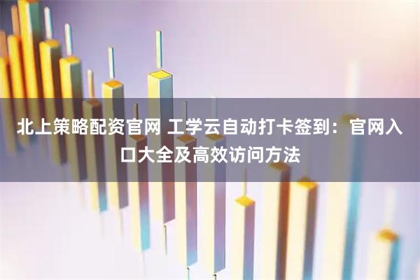 北上策略配资官网 工学云自动打卡签到：官网入口大全及高效访问方法