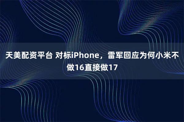 天美配资平台 对标iPhone，雷军回应为何小米不做16直接做17