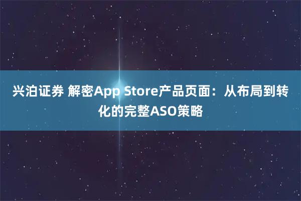 兴泊证券 解密App Store产品页面：从布局到转化的完整ASO策略