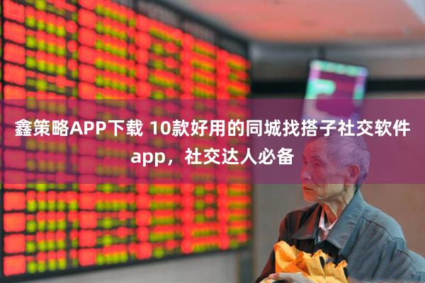 鑫策略APP下载 10款好用的同城找搭子社交软件app，社交达人必备