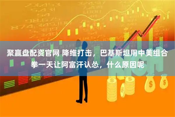 聚赢盘配资官网 降维打击，巴基斯坦用中美组合拳一天让阿富汗认怂，什么原因呢