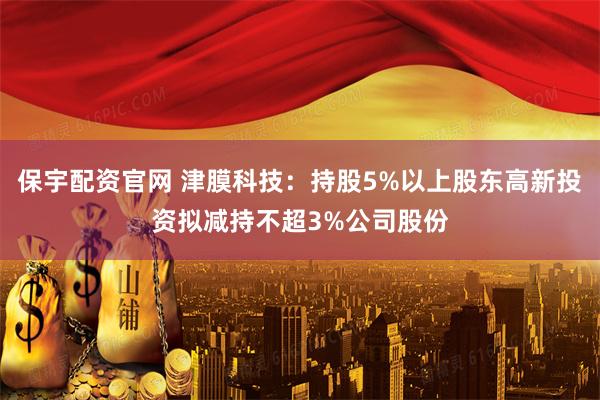 保宇配资官网 津膜科技：持股5%以上股东高新投资拟减持不超3%公司股份
