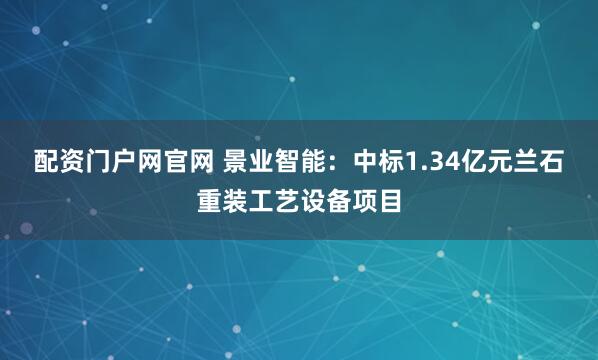 配资门户网官网 景业智能：中标1.34亿元兰石重装工艺设备项目
