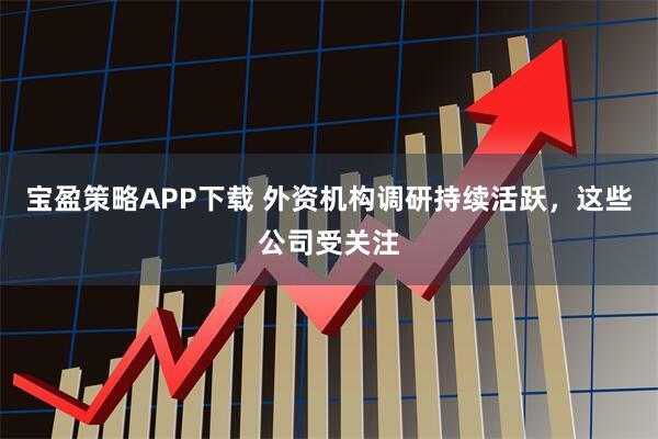 宝盈策略APP下载 外资机构调研持续活跃，这些公司受关注