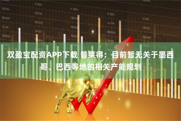 双盈宝配资APP下载 普莱得：目前暂无关于墨西哥、巴西等地的相关产能规划