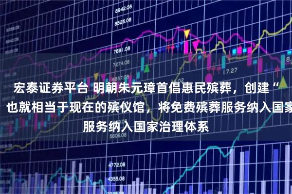 宏泰证券平台 明朝朱元璋首倡惠民殡葬，创建“漏泽园”，也就相当于现在的殡仪馆，将免费殡葬服务纳入国家治理体系