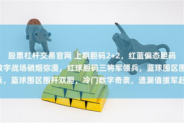 股票杠杆交易官网 上期胆码2+2，红蓝偏态胆码1+2！大乐透128期：数字战场硝烟弥漫，红球胆码三将军领兵，蓝球围区围歼双胆，冷门数字奇袭，遗漏值援军赶到，胜利在望！