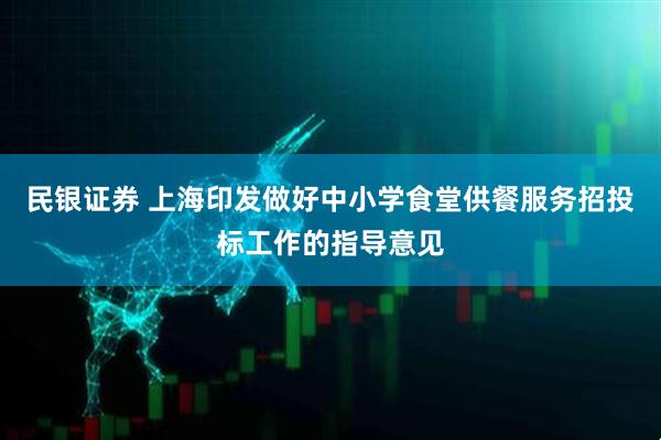 民银证券 上海印发做好中小学食堂供餐服务招投标工作的指导意见