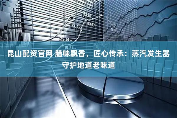 昆山配资官网 腊味飘香，匠心传承：蒸汽发生器守护地道老味道