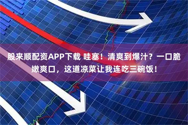 股来顺配资APP下载 哇塞！清爽到爆汁？一口脆嫩爽口，这道凉菜让我连吃三碗饭！