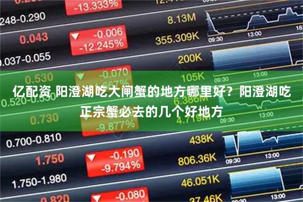 亿配资 阳澄湖吃大闸蟹的地方哪里好？阳澄湖吃正宗蟹必去的几个好地方