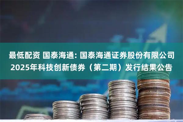 最低配资 国泰海通: 国泰海通证券股份有限公司2025年科技创新债券（第二期）发行结果公告