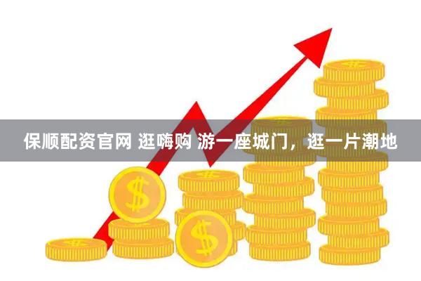 保顺配资官网 逛嗨购 游一座城门，逛一片潮地