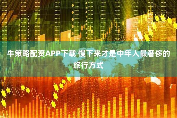 牛策略配资APP下载 慢下来才是中年人最奢侈的旅行方式