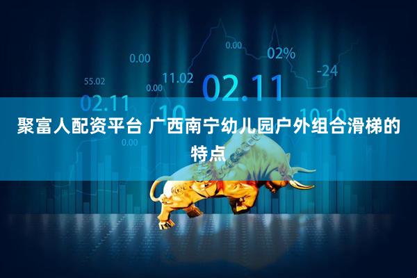 聚富人配资平台 广西南宁幼儿园户外组合滑梯的特点