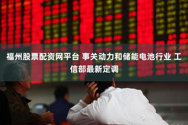 福州股票配资网平台 事关动力和储能电池行业 工信部最新定调