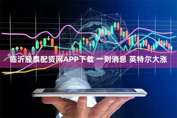 临沂股票配资网APP下载 一则消息 英特尔大涨