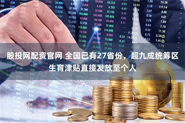 股投网配资官网 全国已有27省份，超九成统筹区生育津贴直接发放至个人