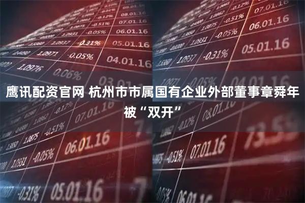 鹰讯配资官网 杭州市市属国有企业外部董事章舜年被“双开”
