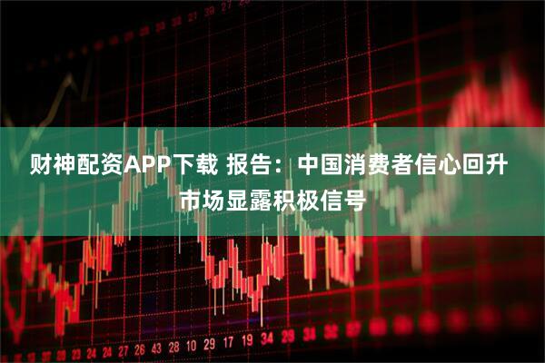 财神配资APP下载 报告：中国消费者信心回升 市场显露积极信号