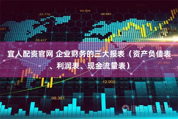 宜人配资官网 企业财务的三大报表（资产负债表、利润表、现金流量表）