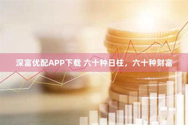 深富优配APP下载 六十种日柱，六十种财富