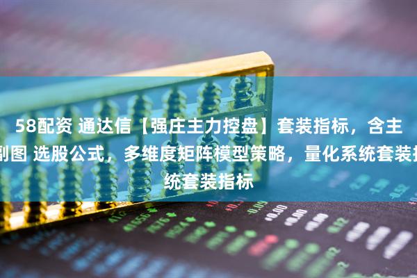 58配资 通达信【强庄主力控盘】套装指标，含主图 副图 选股公式，多维度矩阵模型策略，量化系统套装指标