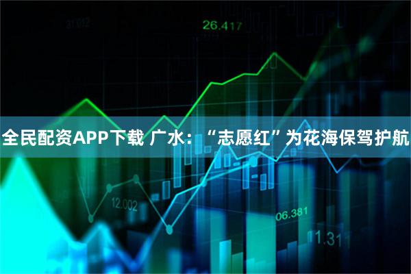 全民配资APP下载 广水：“志愿红”为花海保驾护航