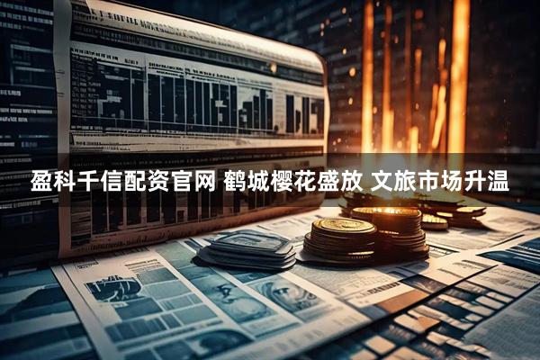 盈科千信配资官网 鹤城樱花盛放 文旅市场升温