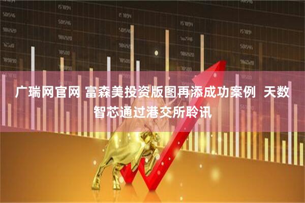 广瑞网官网 富森美投资版图再添成功案例  天数智芯通过港交所聆讯