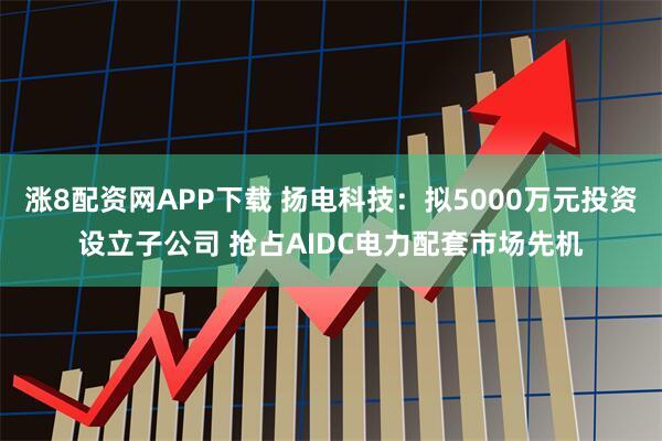 涨8配资网APP下载 扬电科技：拟5000万元投资设立子公司 抢占AIDC电力配套市场先机