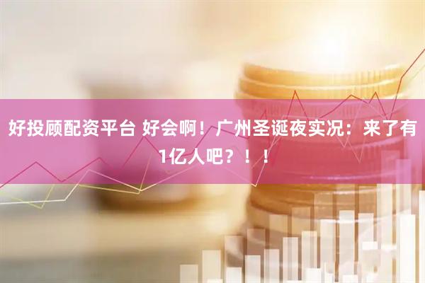 好投顾配资平台 好会啊！广州圣诞夜实况：来了有1亿人吧？！！