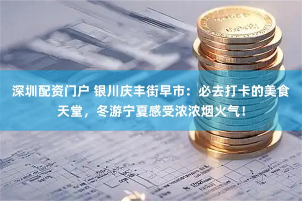 深圳配资门户 银川庆丰街早市：必去打卡的美食天堂，冬游宁夏感受浓浓烟火气！