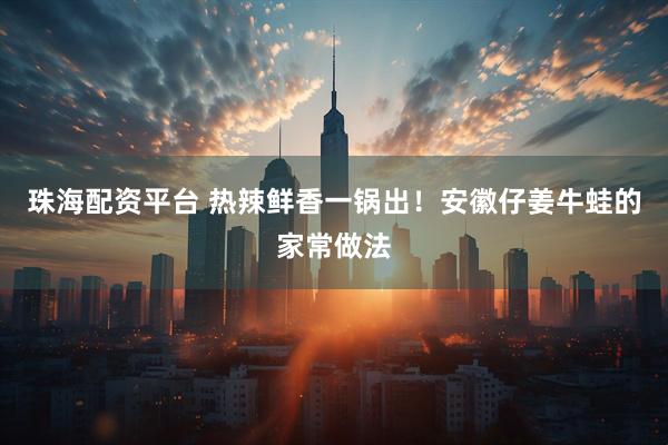 珠海配资平台 热辣鲜香一锅出！安徽仔姜牛蛙的家常做法
