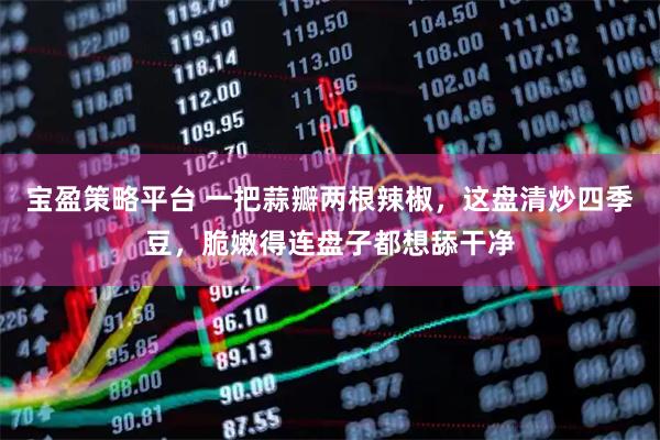 宝盈策略平台 一把蒜瓣两根辣椒，这盘清炒四季豆，脆嫩得连盘子都想舔干净