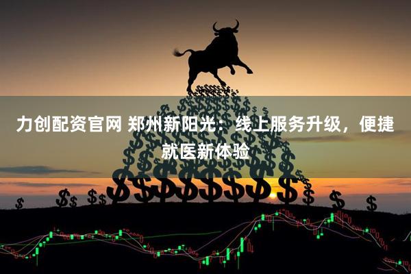 力创配资官网 郑州新阳光：线上服务升级，便捷就医新体验