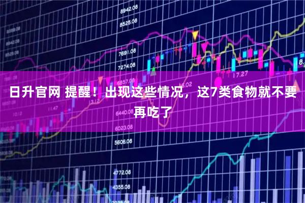 日升官网 提醒！出现这些情况，这7类食物就不要再吃了