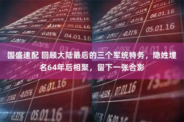 国盛速配 回顾大陆最后的三个军统特务，隐姓埋名64年后相聚，留下一张合影