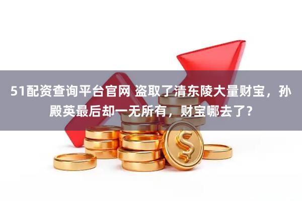 51配资查询平台官网 盗取了清东陵大量财宝，孙殿英最后却一无所有，财宝哪去了？