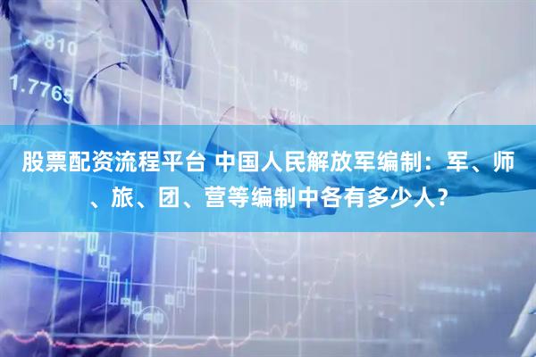 股票配资流程平台 中国人民解放军编制：军、师、旅、团、营等编制中各有多少人？