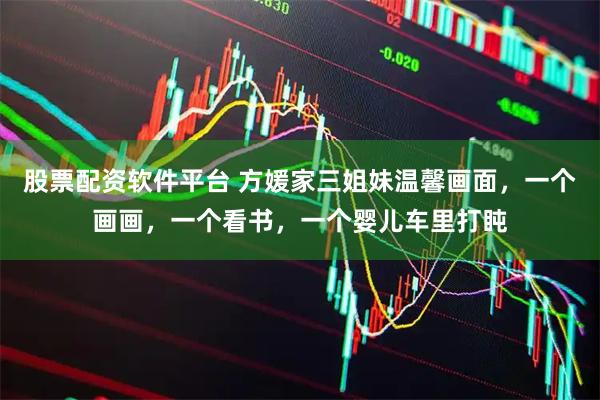 股票配资软件平台 方媛家三姐妹温馨画面，一个画画，一个看书，一个婴儿车里打盹