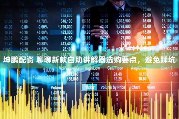 坤鹏配资 聊聊新款自助讲解器选购要点，避免踩坑