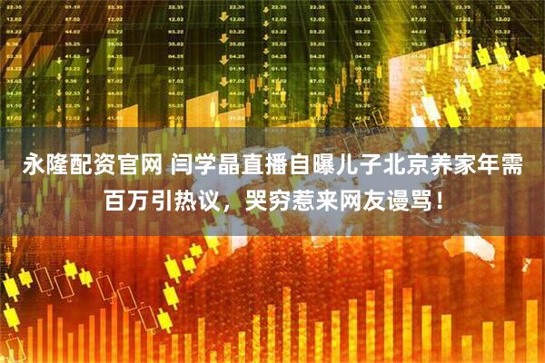 永隆配资官网 闫学晶直播自曝儿子北京养家年需百万引热议，哭穷惹来网友谩骂！