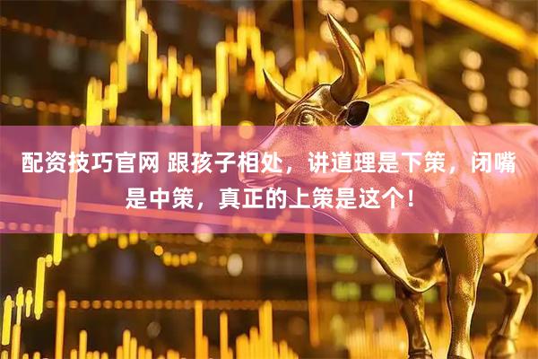 配资技巧官网 跟孩子相处，讲道理是下策，闭嘴是中策，真正的上策是这个！