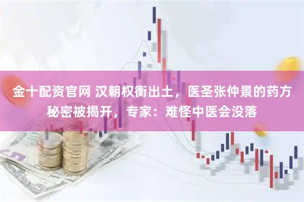 金十配资官网 汉朝权衡出土，医圣张仲景的药方秘密被揭开，专家：难怪中医会没落
