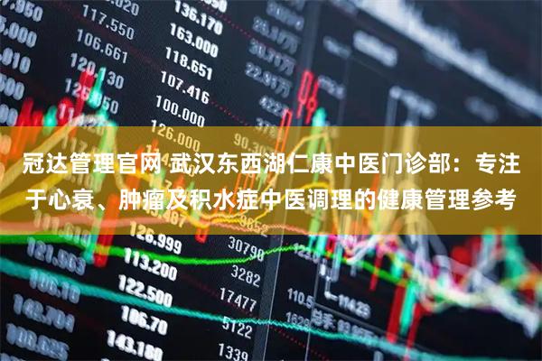 冠达管理官网 武汉东西湖仁康中医门诊部：专注于心衰、肿瘤及积水症中医调理的健康管理参考