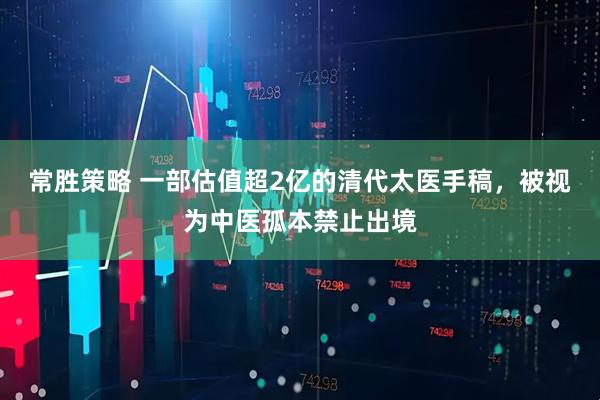 常胜策略 一部估值超2亿的清代太医手稿，被视为中医孤本禁止出境